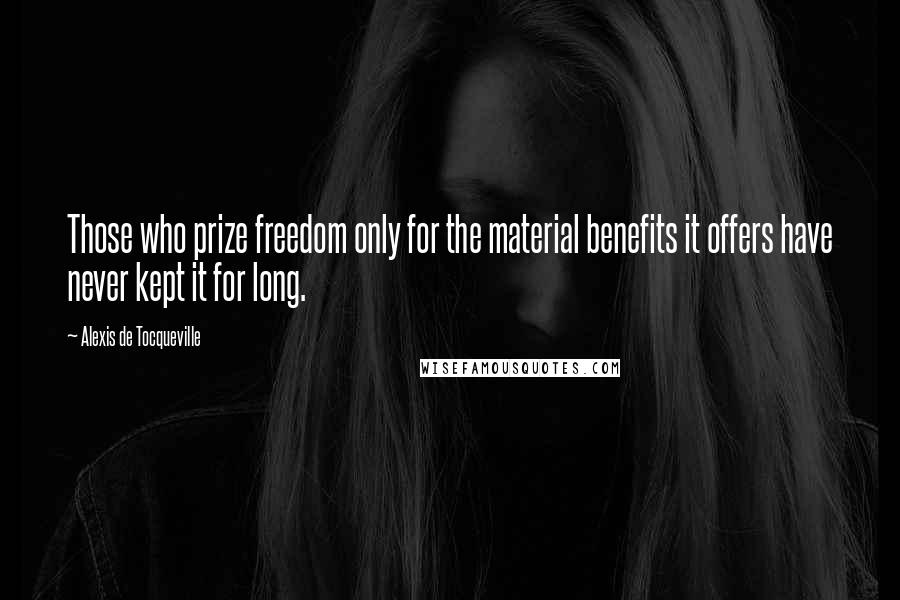 Alexis De Tocqueville Quotes: Those who prize freedom only for the material benefits it offers have never kept it for long.