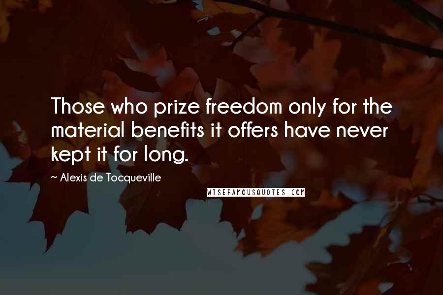 Alexis De Tocqueville Quotes: Those who prize freedom only for the material benefits it offers have never kept it for long.