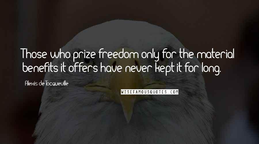Alexis De Tocqueville Quotes: Those who prize freedom only for the material benefits it offers have never kept it for long.