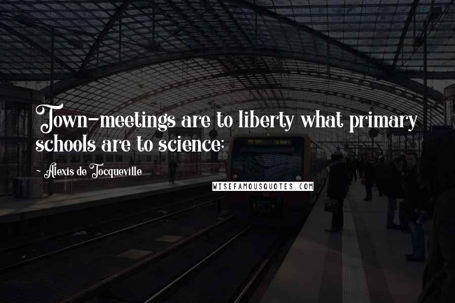 Alexis De Tocqueville Quotes: Town-meetings are to liberty what primary schools are to science;