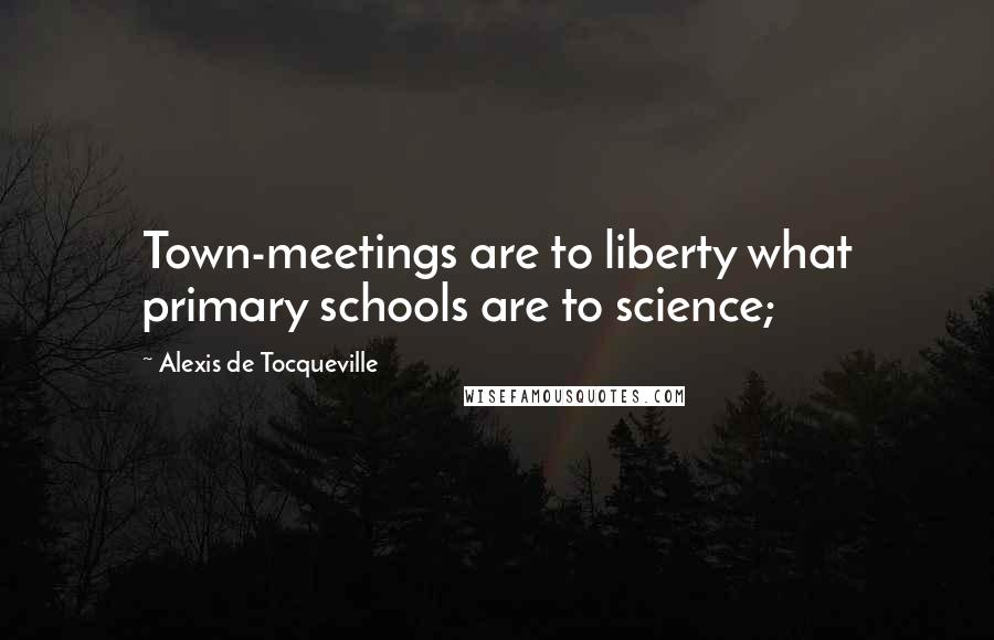 Alexis De Tocqueville Quotes: Town-meetings are to liberty what primary schools are to science;