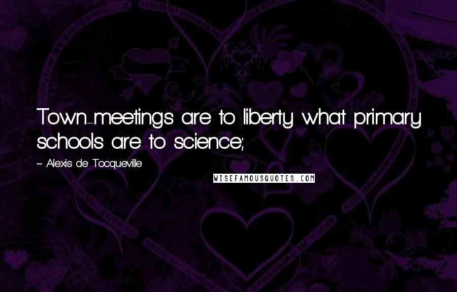 Alexis De Tocqueville Quotes: Town-meetings are to liberty what primary schools are to science;