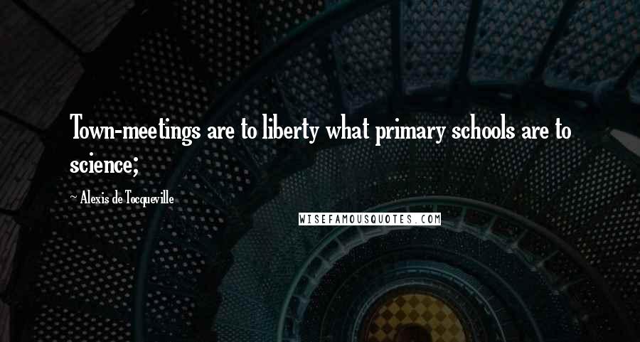 Alexis De Tocqueville Quotes: Town-meetings are to liberty what primary schools are to science;