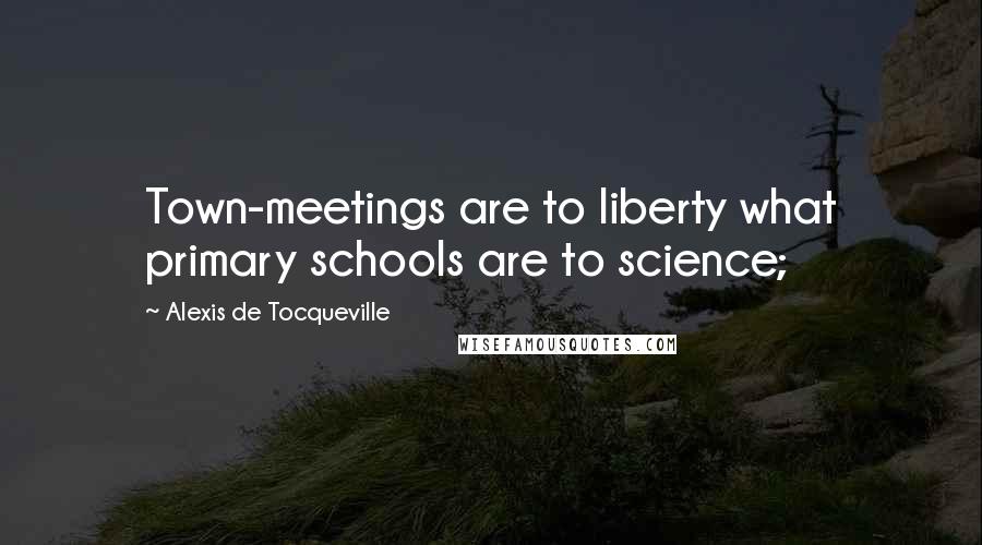 Alexis De Tocqueville Quotes: Town-meetings are to liberty what primary schools are to science;