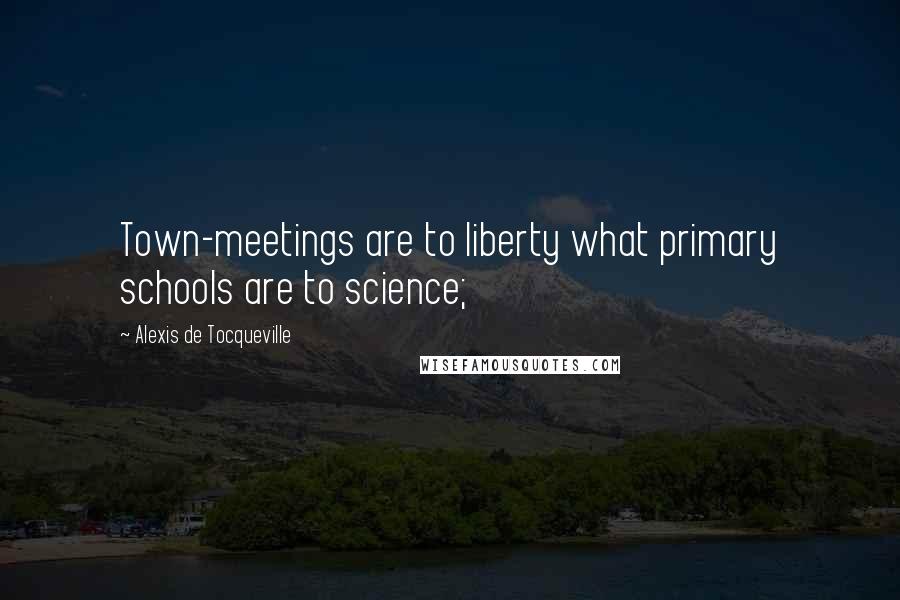 Alexis De Tocqueville Quotes: Town-meetings are to liberty what primary schools are to science;