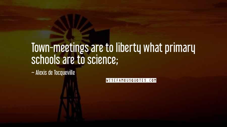 Alexis De Tocqueville Quotes: Town-meetings are to liberty what primary schools are to science;