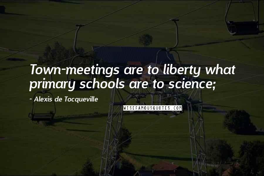 Alexis De Tocqueville Quotes: Town-meetings are to liberty what primary schools are to science;