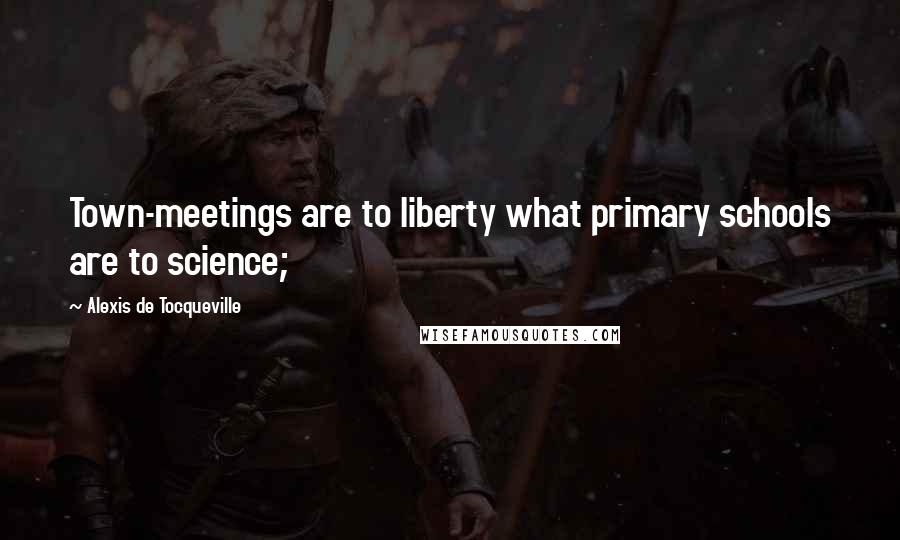 Alexis De Tocqueville Quotes: Town-meetings are to liberty what primary schools are to science;