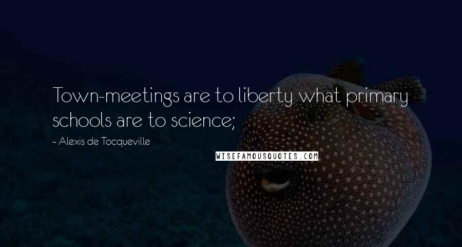 Alexis De Tocqueville Quotes: Town-meetings are to liberty what primary schools are to science;