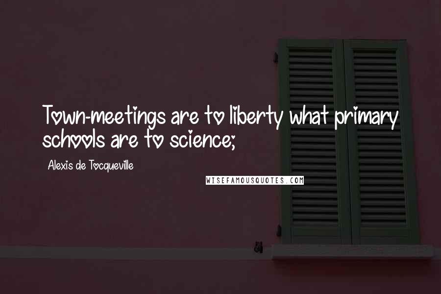 Alexis De Tocqueville Quotes: Town-meetings are to liberty what primary schools are to science;