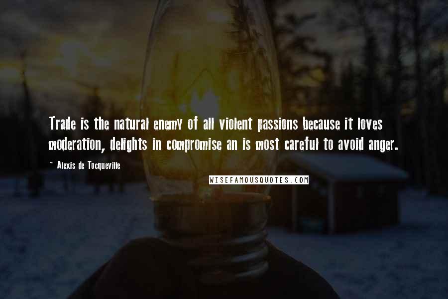 Alexis De Tocqueville Quotes: Trade is the natural enemy of all violent passions because it loves moderation, delights in compromise an is most careful to avoid anger.