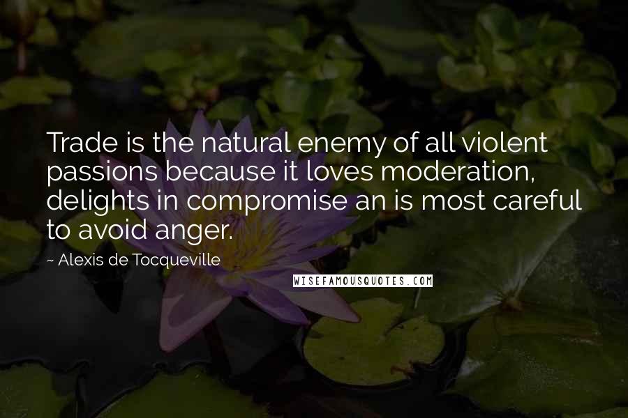 Alexis De Tocqueville Quotes: Trade is the natural enemy of all violent passions because it loves moderation, delights in compromise an is most careful to avoid anger.