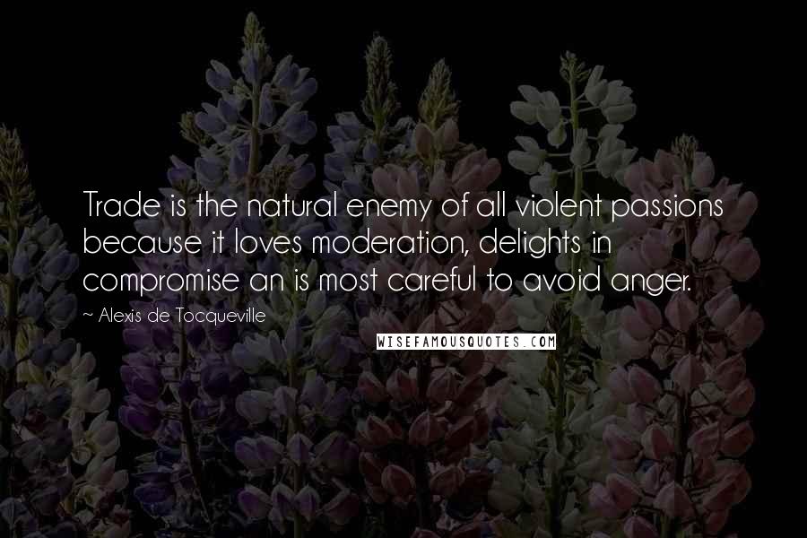 Alexis De Tocqueville Quotes: Trade is the natural enemy of all violent passions because it loves moderation, delights in compromise an is most careful to avoid anger.