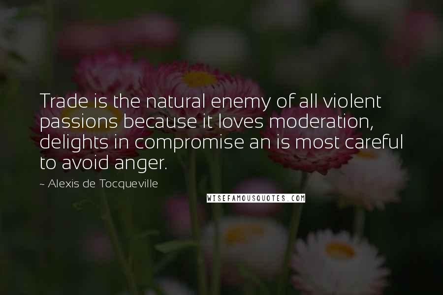 Alexis De Tocqueville Quotes: Trade is the natural enemy of all violent passions because it loves moderation, delights in compromise an is most careful to avoid anger.