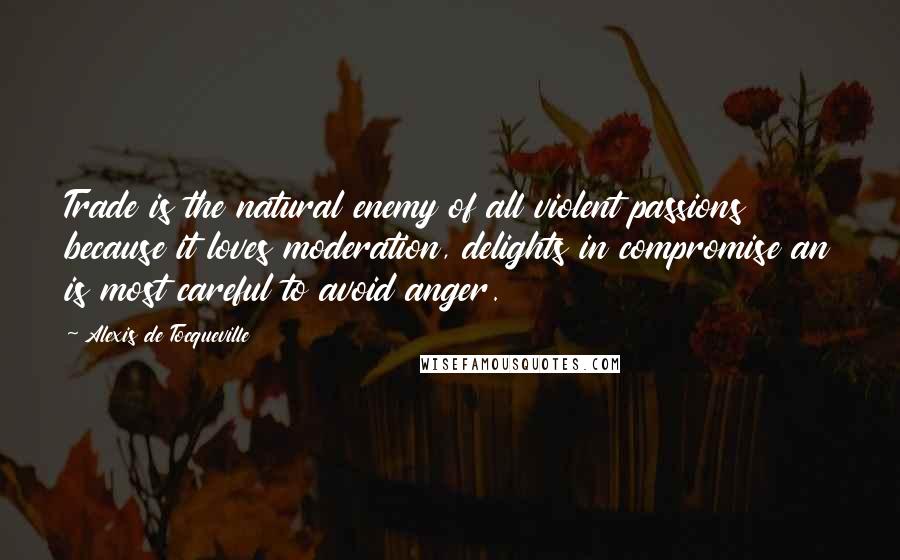 Alexis De Tocqueville Quotes: Trade is the natural enemy of all violent passions because it loves moderation, delights in compromise an is most careful to avoid anger.