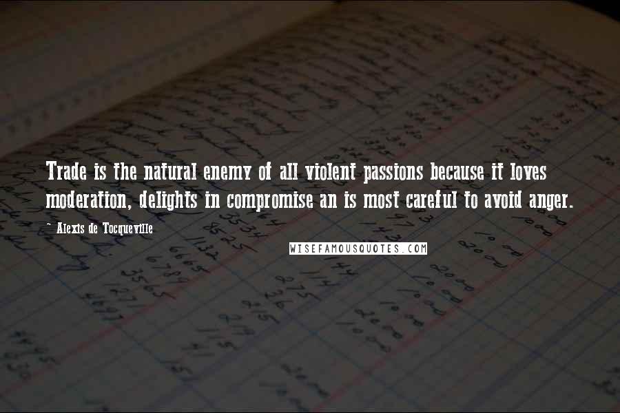 Alexis De Tocqueville Quotes: Trade is the natural enemy of all violent passions because it loves moderation, delights in compromise an is most careful to avoid anger.