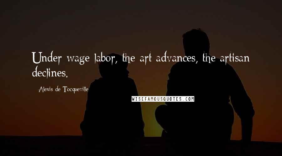 Alexis De Tocqueville Quotes: Under wage labor, the art advances, the artisan declines.