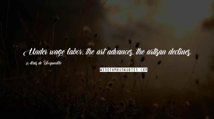 Alexis De Tocqueville Quotes: Under wage labor, the art advances, the artisan declines.