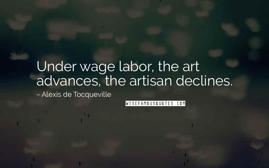 Alexis De Tocqueville Quotes: Under wage labor, the art advances, the artisan declines.