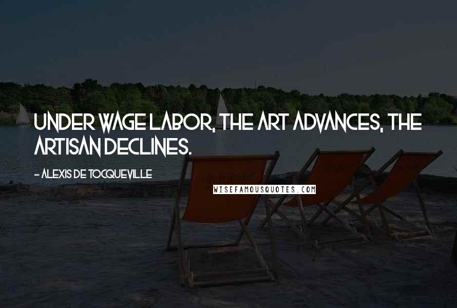 Alexis De Tocqueville Quotes: Under wage labor, the art advances, the artisan declines.