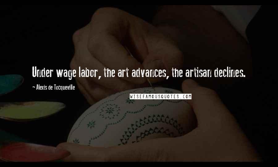 Alexis De Tocqueville Quotes: Under wage labor, the art advances, the artisan declines.