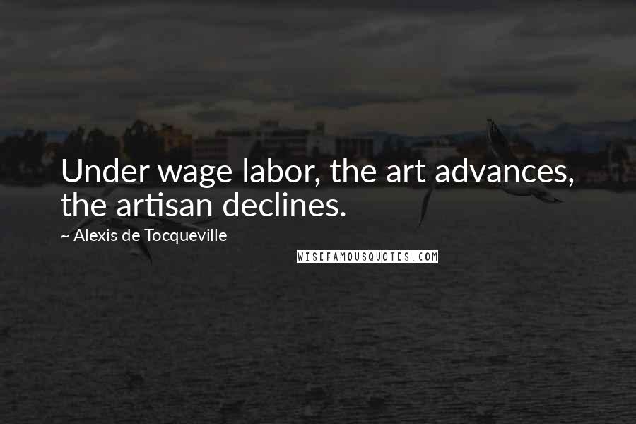 Alexis De Tocqueville Quotes: Under wage labor, the art advances, the artisan declines.