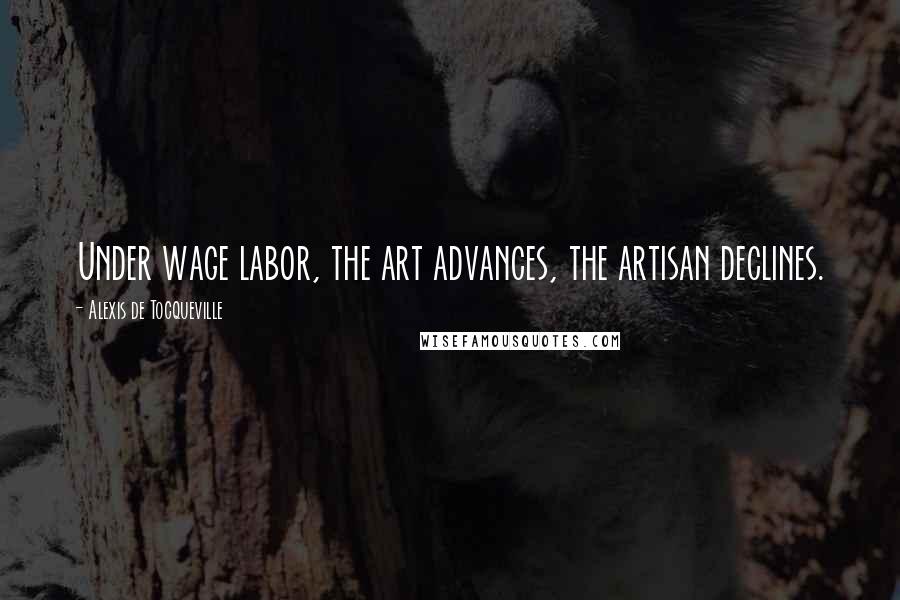 Alexis De Tocqueville Quotes: Under wage labor, the art advances, the artisan declines.