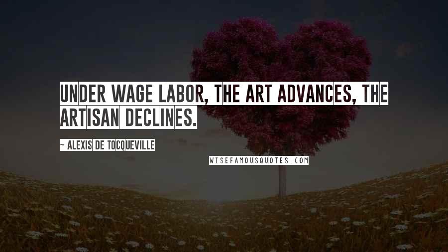 Alexis De Tocqueville Quotes: Under wage labor, the art advances, the artisan declines.