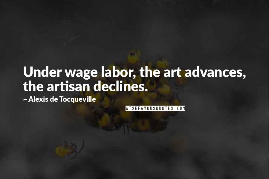 Alexis De Tocqueville Quotes: Under wage labor, the art advances, the artisan declines.