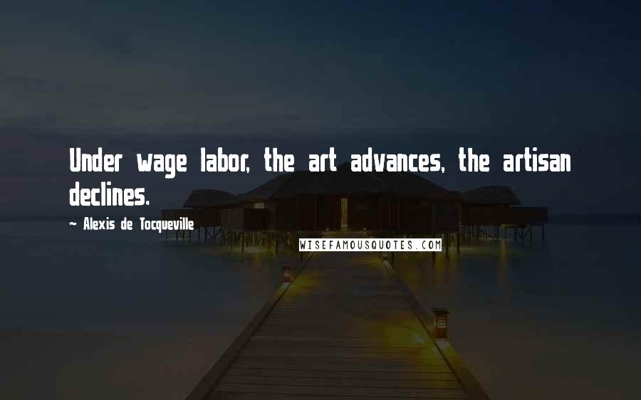 Alexis De Tocqueville Quotes: Under wage labor, the art advances, the artisan declines.