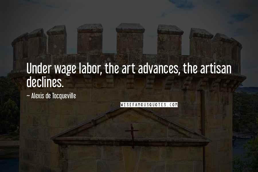 Alexis De Tocqueville Quotes: Under wage labor, the art advances, the artisan declines.