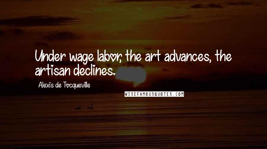 Alexis De Tocqueville Quotes: Under wage labor, the art advances, the artisan declines.