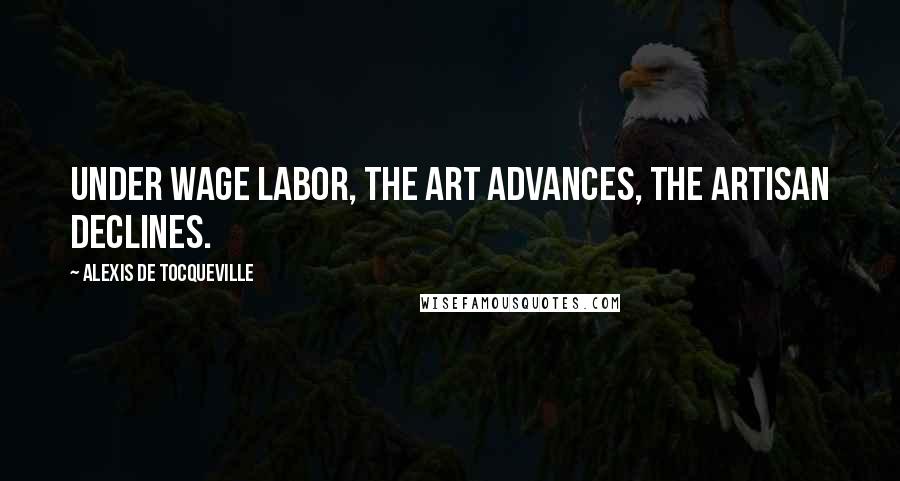 Alexis De Tocqueville Quotes: Under wage labor, the art advances, the artisan declines.