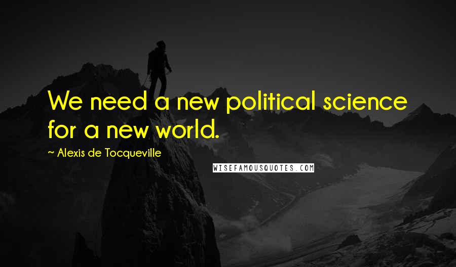 Alexis De Tocqueville Quotes: We need a new political science for a new world.