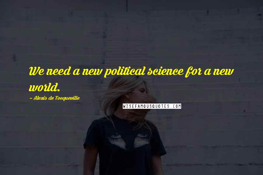 Alexis De Tocqueville Quotes: We need a new political science for a new world.