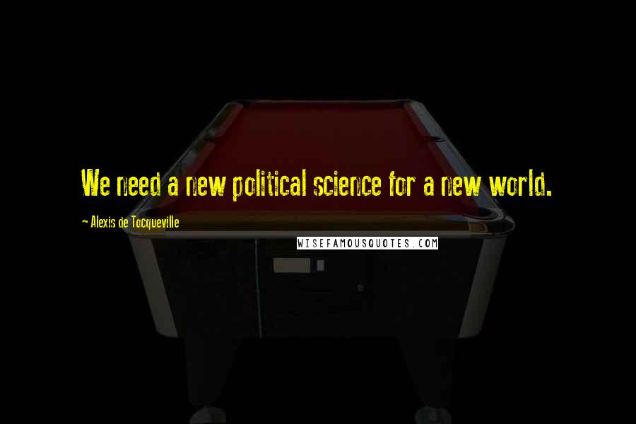 Alexis De Tocqueville Quotes: We need a new political science for a new world.