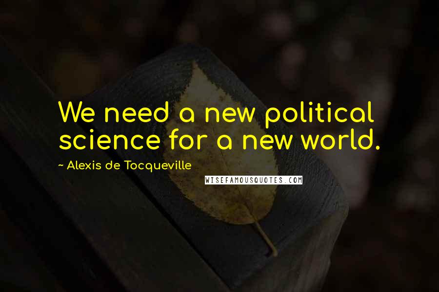 Alexis De Tocqueville Quotes: We need a new political science for a new world.