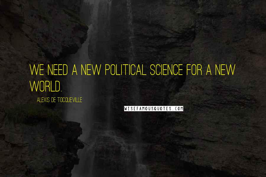 Alexis De Tocqueville Quotes: We need a new political science for a new world.