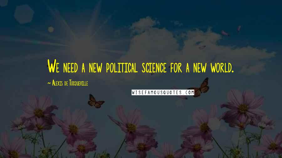 Alexis De Tocqueville Quotes: We need a new political science for a new world.