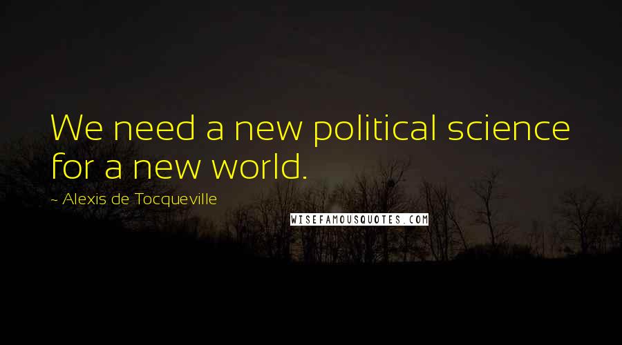 Alexis De Tocqueville Quotes: We need a new political science for a new world.