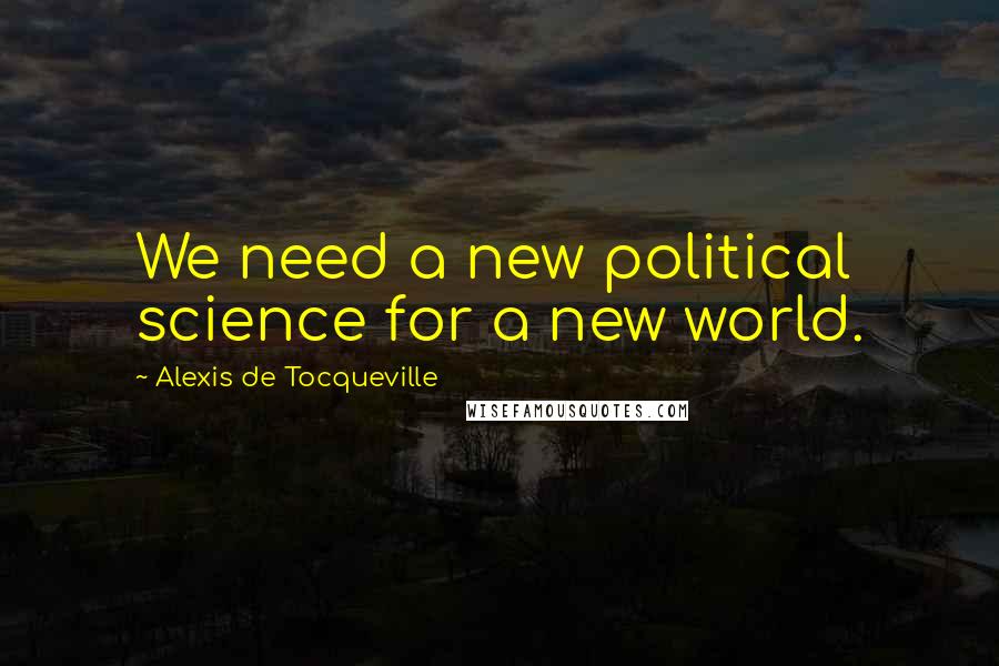 Alexis De Tocqueville Quotes: We need a new political science for a new world.