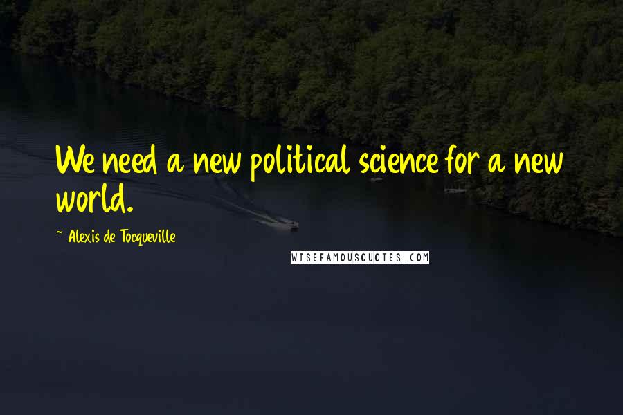 Alexis De Tocqueville Quotes: We need a new political science for a new world.