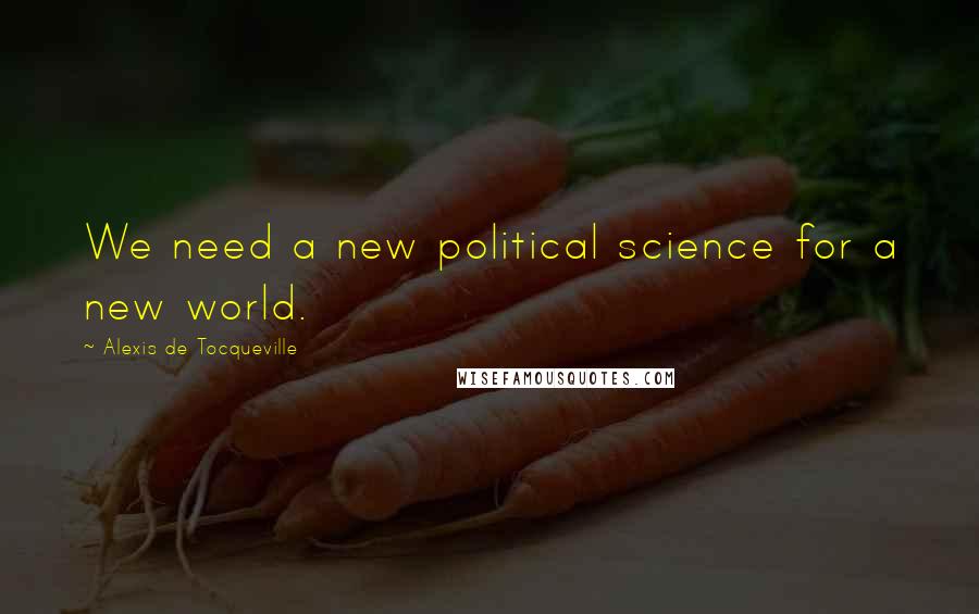 Alexis De Tocqueville Quotes: We need a new political science for a new world.