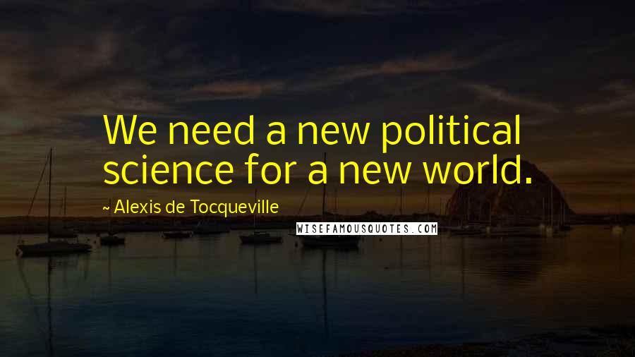 Alexis De Tocqueville Quotes: We need a new political science for a new world.