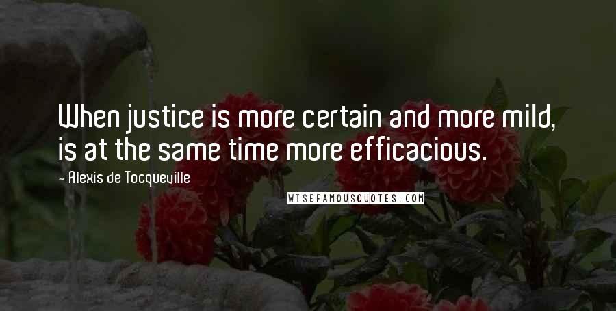 Alexis De Tocqueville Quotes: When justice is more certain and more mild, is at the same time more efficacious.