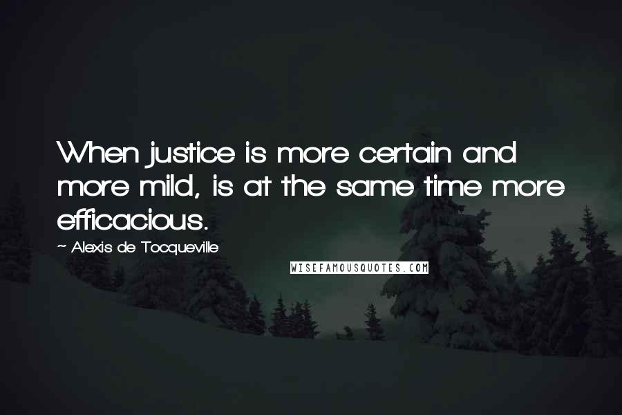 Alexis De Tocqueville Quotes: When justice is more certain and more mild, is at the same time more efficacious.