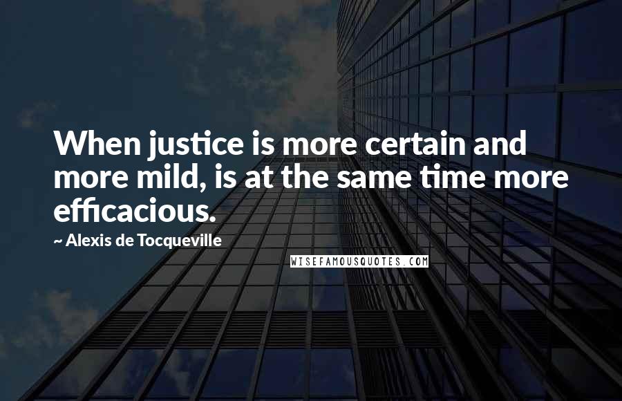 Alexis De Tocqueville Quotes: When justice is more certain and more mild, is at the same time more efficacious.