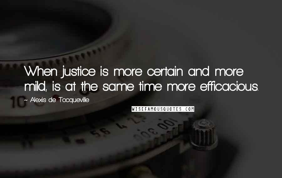 Alexis De Tocqueville Quotes: When justice is more certain and more mild, is at the same time more efficacious.