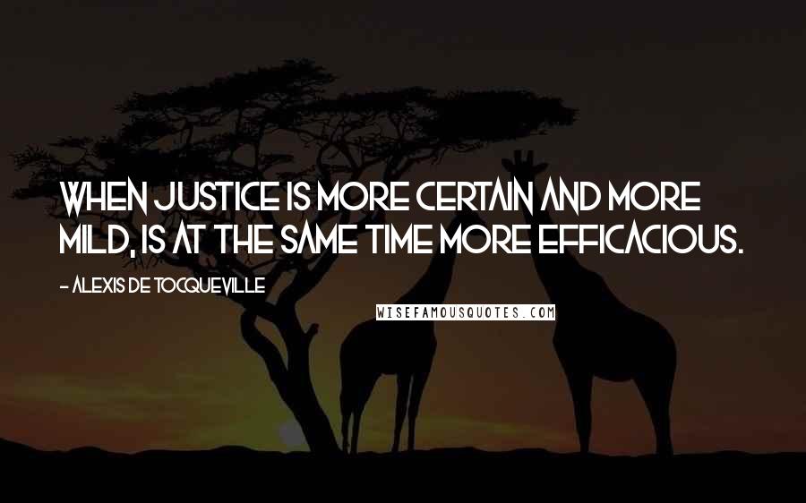Alexis De Tocqueville Quotes: When justice is more certain and more mild, is at the same time more efficacious.