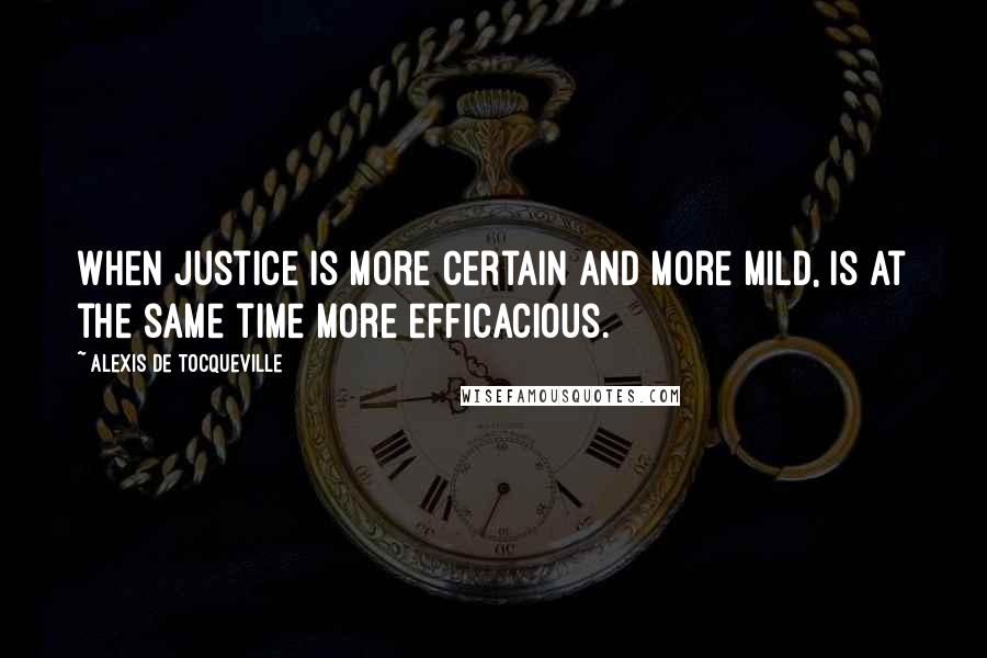 Alexis De Tocqueville Quotes: When justice is more certain and more mild, is at the same time more efficacious.